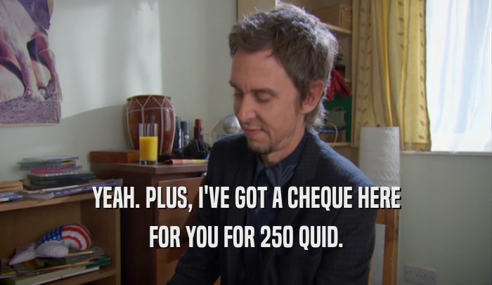 YEAH. PLUS, I'VE GOT A CHEQUE HERE FOR YOU FOR 250 QUID. 