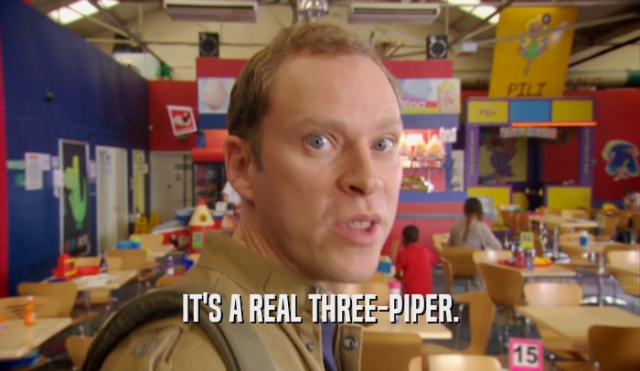 IT'S A REAL THREE-PIPER.  