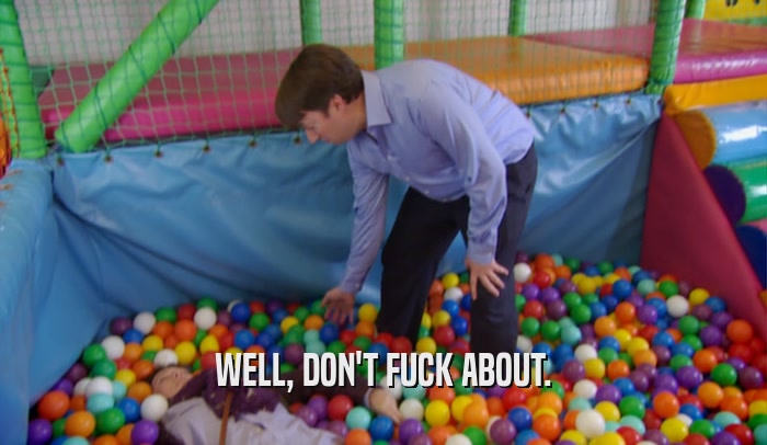 WELL, DON'T FUCK ABOUT.  