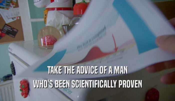 TAKE THE ADVICE OF A MAN WHO'S BEEN SCIENTIFICALLY PROVEN 