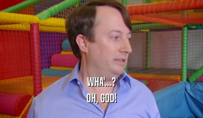 WHA'...? OH, GOD! 