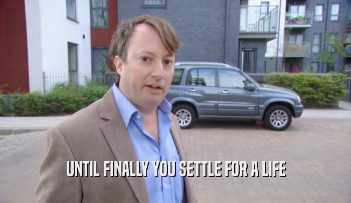 UNTIL FINALLY YOU SETTLE FOR A LIFE  