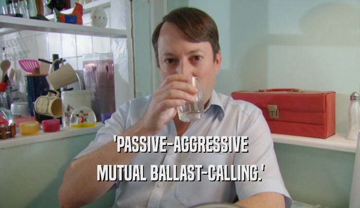 'PASSIVE-AGGRESSIVE MUTUAL BALLAST-CALLING.' 