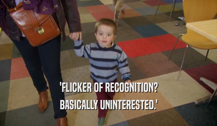 'FLICKER OF RECOGNITION? BASICALLY UNINTERESTED.' 