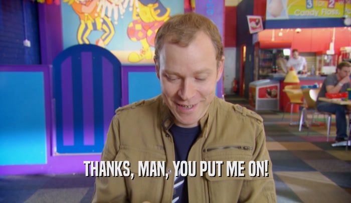 THANKS, MAN, YOU PUT ME ON!  