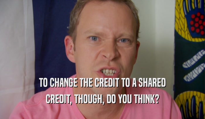 TO CHANGE THE CREDIT TO A SHARED CREDIT, THOUGH, DO YOU THINK? 
