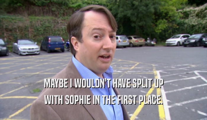 MAYBE I WOULDN'T HAVE SPLIT UP WITH SOPHIE IN THE FIRST PLACE. 