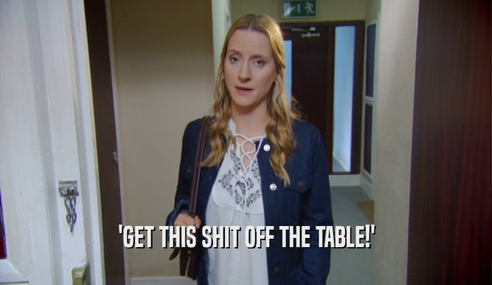 'GET THIS SHIT OFF THE TABLE!'  