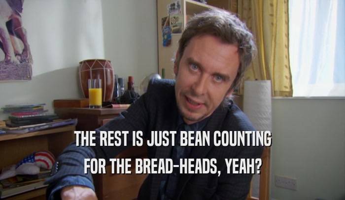 THE REST IS JUST BEAN COUNTING FOR THE BREAD-HEADS, YEAH? 
