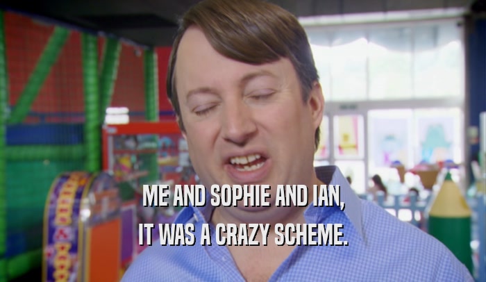ME AND SOPHIE AND IAN, IT WAS A CRAZY SCHEME. 