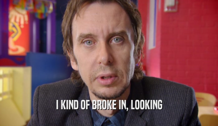 I KIND OF BROKE IN, LOOKING  