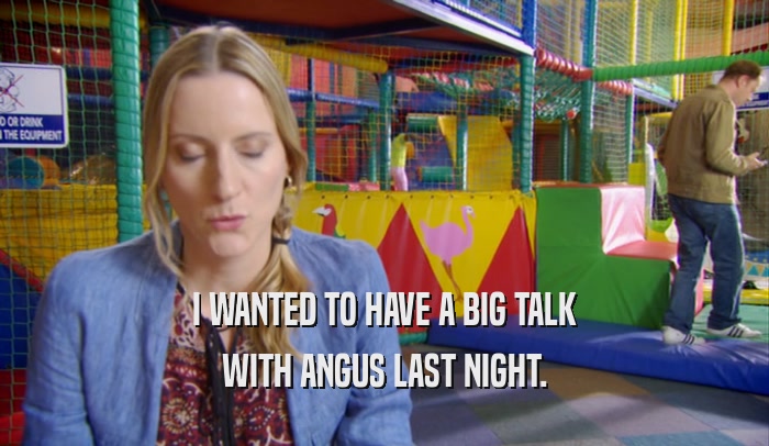 I WANTED TO HAVE A BIG TALK WITH ANGUS LAST NIGHT. 