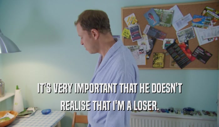 IT'S VERY IMPORTANT THAT HE DOESN'T REALISE THAT I'M A LOSER. 