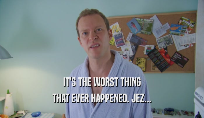 IT'S THE WORST THING THAT EVER HAPPENED. JEZ... 