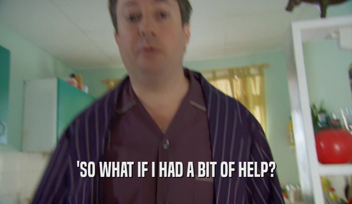'SO WHAT IF I HAD A BIT OF HELP?  