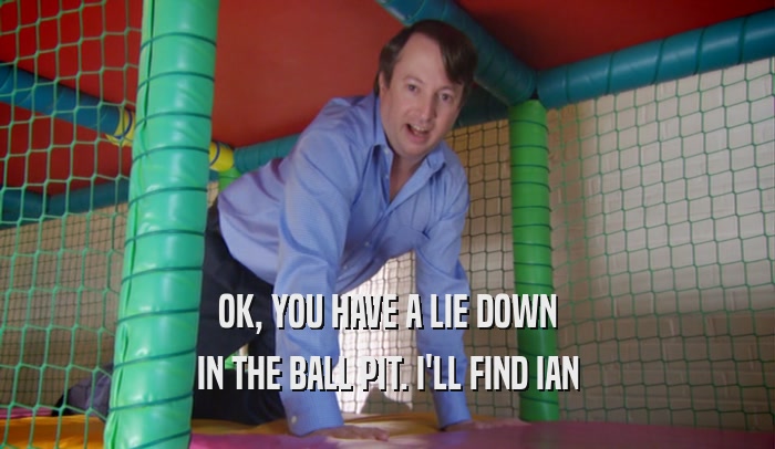 OK, YOU HAVE A LIE DOWN IN THE BALL PIT. I'LL FIND IAN 