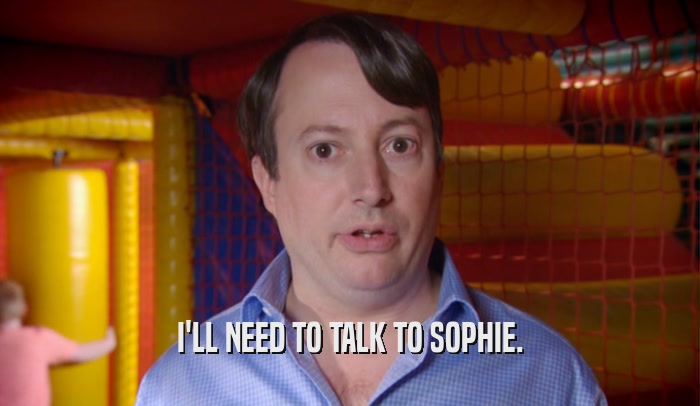 I'LL NEED TO TALK TO SOPHIE.  
