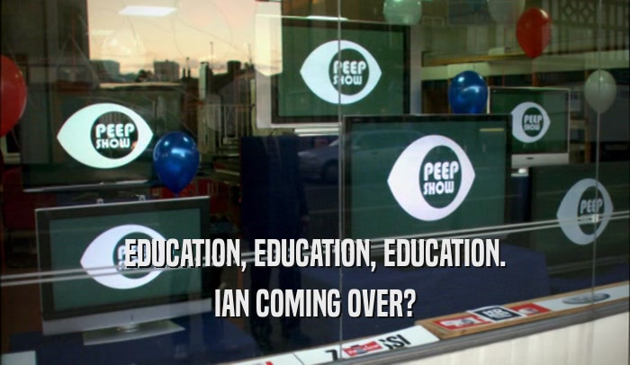 EDUCATION, EDUCATION, EDUCATION. IAN COMING OVER? 