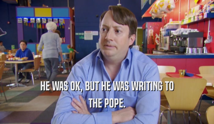 HE WAS OK, BUT HE WAS WRITING TO THE POPE. 