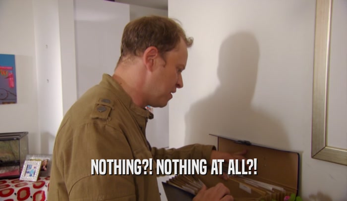 NOTHING?! NOTHING AT ALL?!  