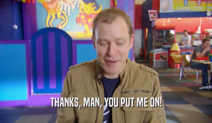 THANKS, MAN, YOU PUT ME ON!  