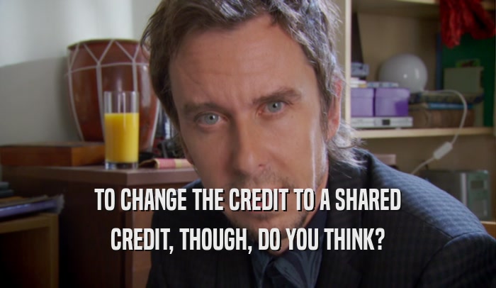 TO CHANGE THE CREDIT TO A SHARED CREDIT, THOUGH, DO YOU THINK? 