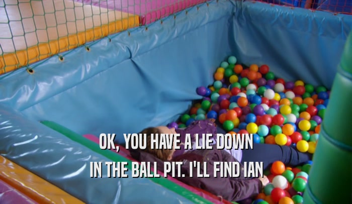 OK, YOU HAVE A LIE DOWN IN THE BALL PIT. I'LL FIND IAN 