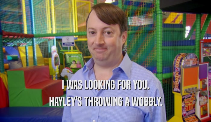 I WAS LOOKING FOR YOU. HAYLEY'S THROWING A WOBBLY. 