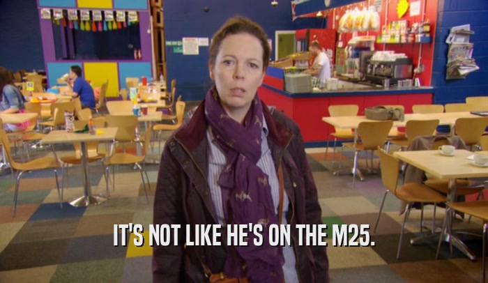 IT'S NOT LIKE HE'S ON THE M25.  