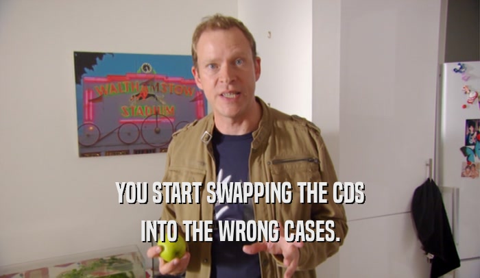 YOU START SWAPPING THE CDS INTO THE WRONG CASES. 