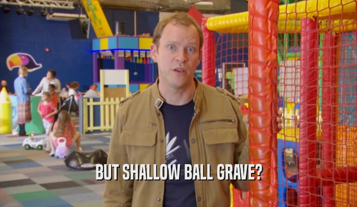 BUT SHALLOW BALL GRAVE?
  