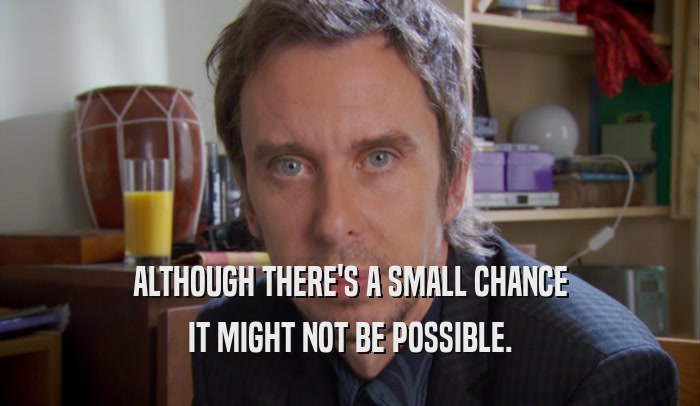 ALTHOUGH THERE'S A SMALL CHANCE IT MIGHT NOT BE POSSIBLE. 