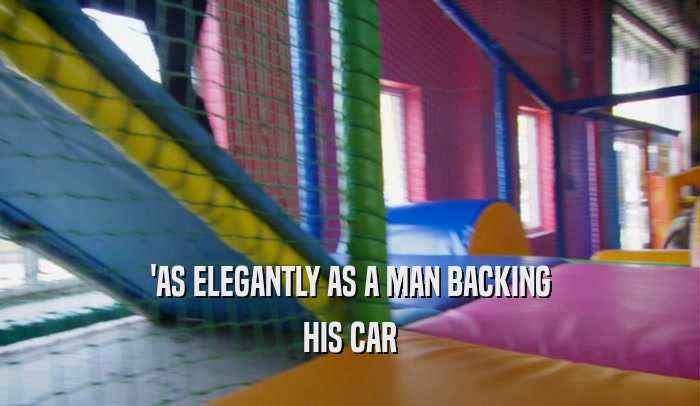 'AS ELEGANTLY AS A MAN BACKING HIS CAR 