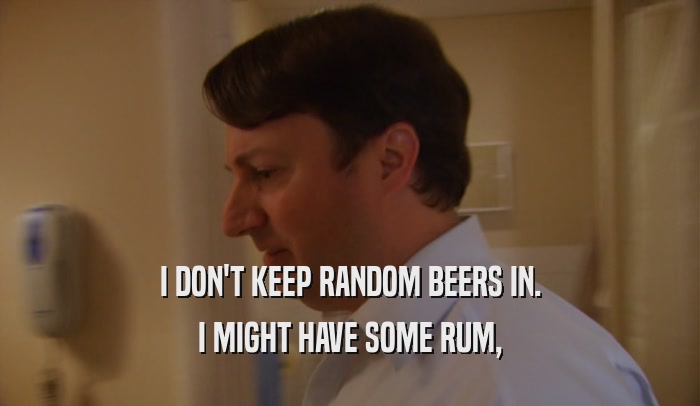 I DON'T KEEP RANDOM BEERS IN. I MIGHT HAVE SOME RUM, 