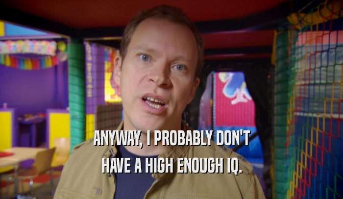 ANYWAY, I PROBABLY DON'T HAVE A HIGH ENOUGH IQ. 