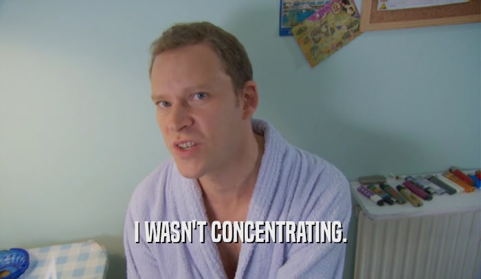 I WASN'T CONCENTRATING.  