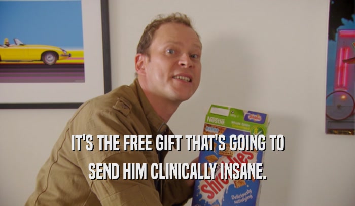 IT'S THE FREE GIFT THAT'S GOING TO SEND HIM CLINICALLY INSANE. 