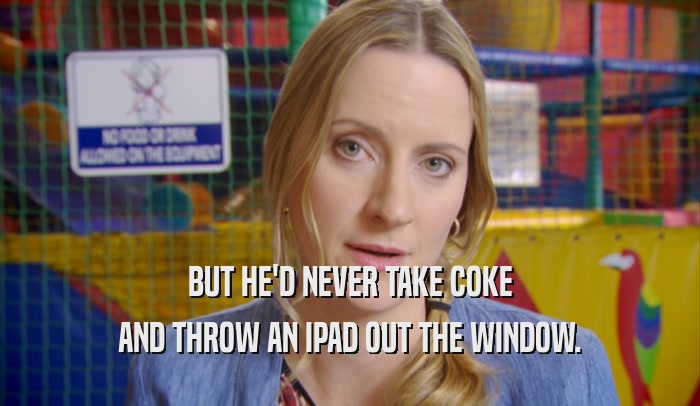 BUT HE'D NEVER TAKE COKE AND THROW AN IPAD OUT THE WINDOW. 