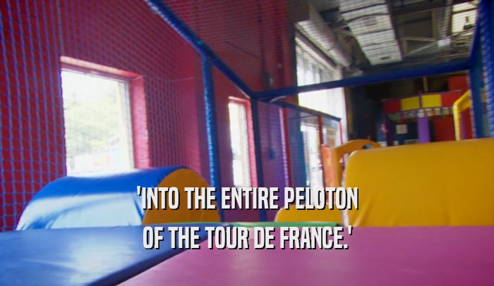 'INTO THE ENTIRE PELOTON OF THE TOUR DE FRANCE.' 