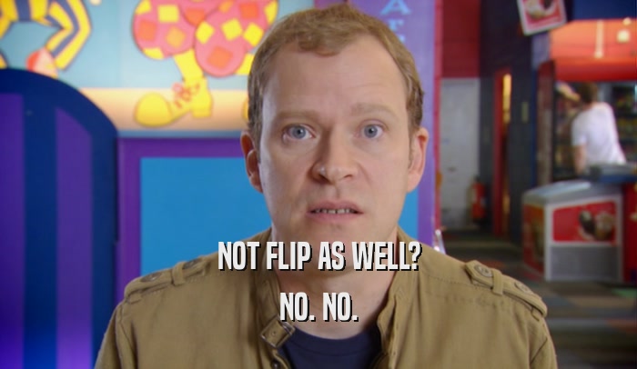 NOT FLIP AS WELL? NO. NO. 