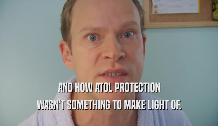 AND HOW ATOL PROTECTION WASN'T SOMETHING TO MAKE LIGHT OF. 