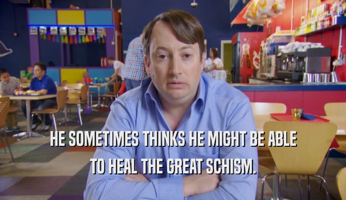 HE SOMETIMES THINKS HE MIGHT BE ABLE TO HEAL THE GREAT SCHISM. 
