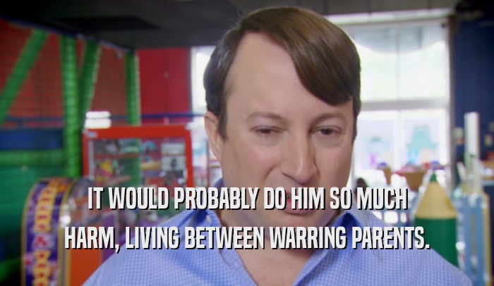IT WOULD PROBABLY DO HIM SO MUCH HARM, LIVING BETWEEN WARRING PARENTS. 