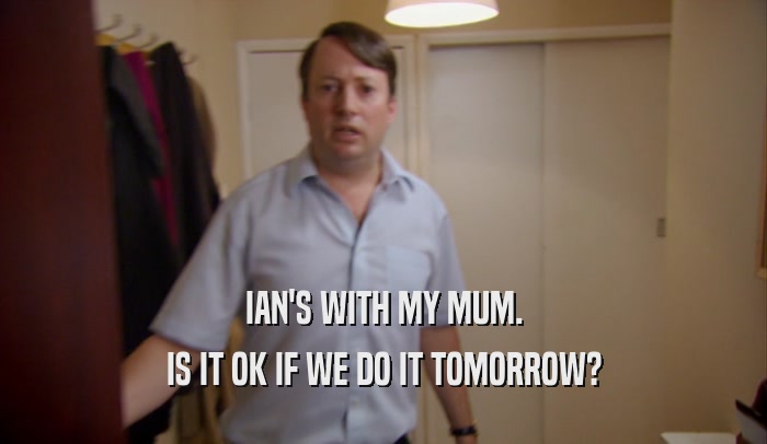 IAN'S WITH MY MUM. IS IT OK IF WE DO IT TOMORROW? 