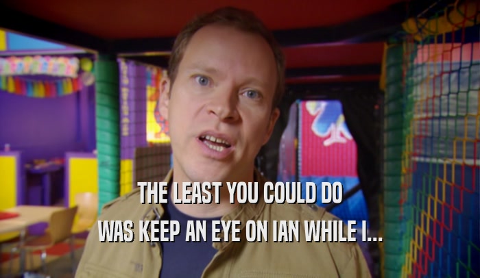 THE LEAST YOU COULD DO WAS KEEP AN EYE ON IAN WHILE I... 