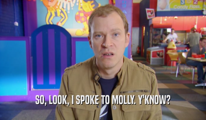 SO, LOOK, I SPOKE TO MOLLY. Y'KNOW?  