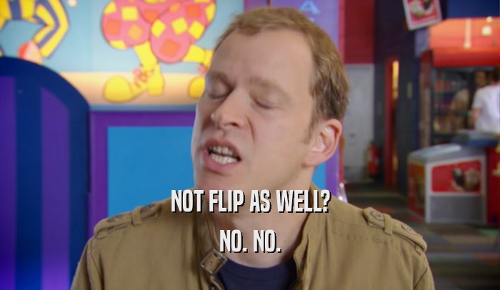 NOT FLIP AS WELL? NO. NO. 