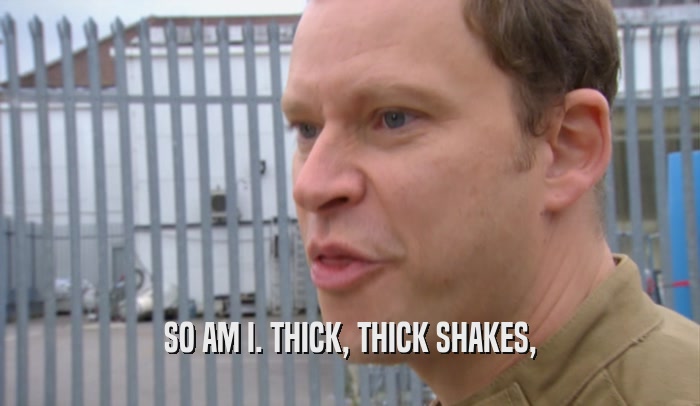 SO AM I. THICK, THICK SHAKES,  
