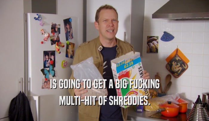 IS GOING TO GET A BIG FUCKING MULTI-HIT OF SHREDDIES. 