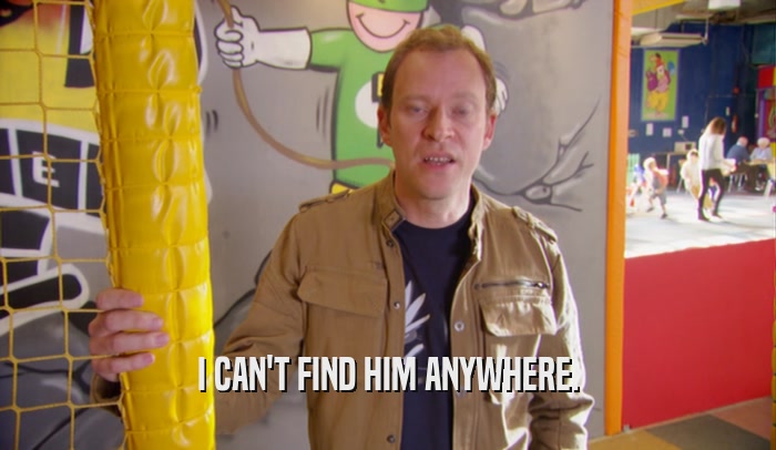 I CAN'T FIND HIM ANYWHERE.  